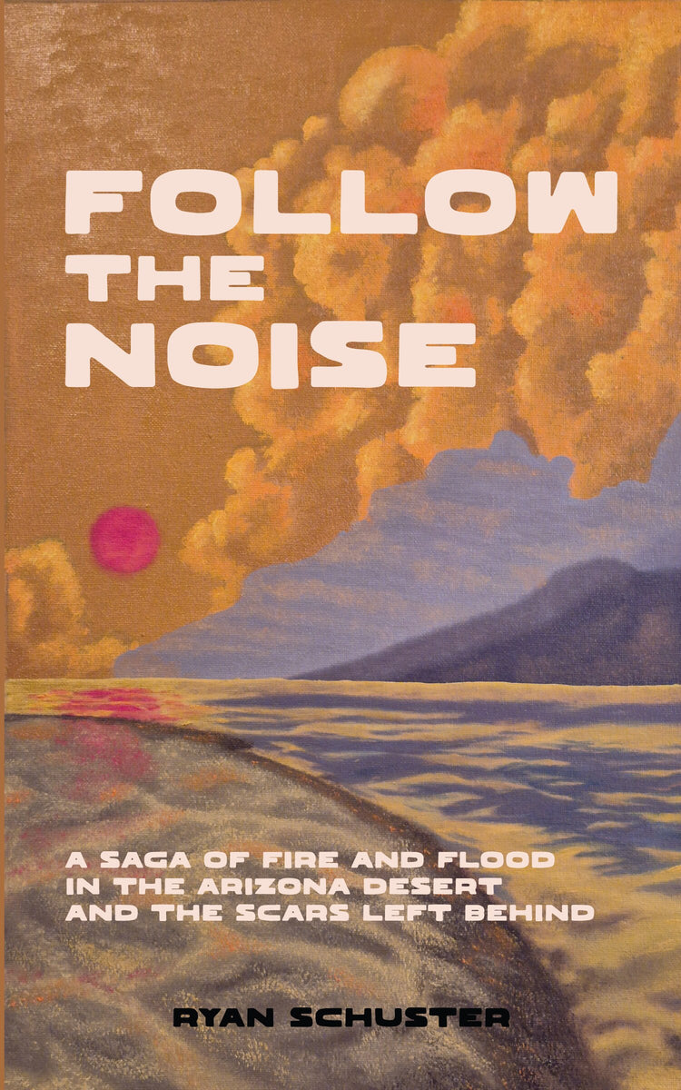 Cover of the Follow the Noise book by Ryan Schuster, a saga of fire and flood in the Arizona desert